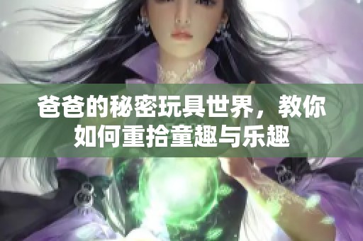 爸爸的秘密玩具世界，教你如何重拾童趣与乐趣