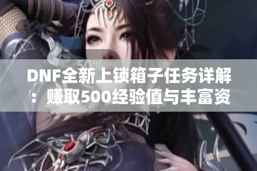 DNF全新上锁箱子任务详解：赚取500经验值与丰富资源奖励