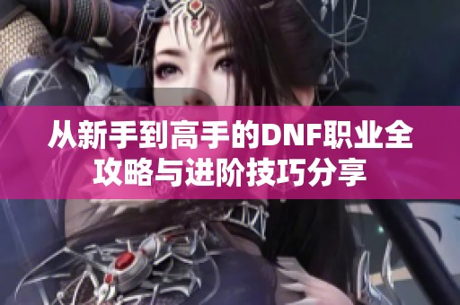 从新手到高手的DNF职业全攻略与进阶技巧分享