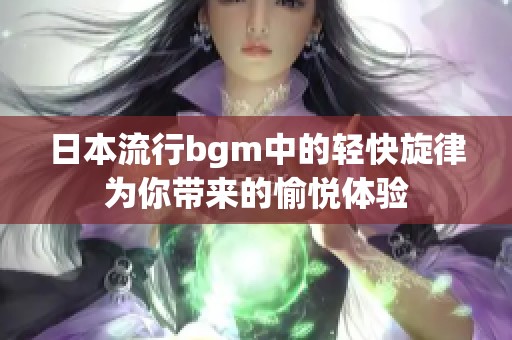 日本流行bgm中的轻快旋律为你带来的愉悦体验