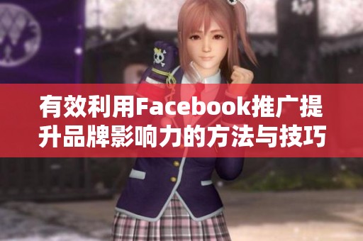 有效利用Facebook推广提升品牌影响力的方法与技巧