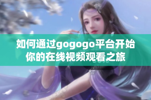 如何通过gogogo平台开始你的在线视频观看之旅