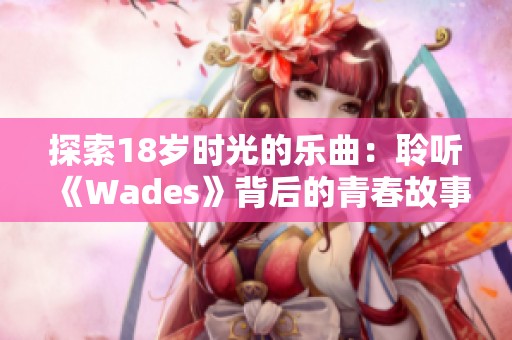 探索18岁时光的乐曲：聆听《Wades》背后的青春故事