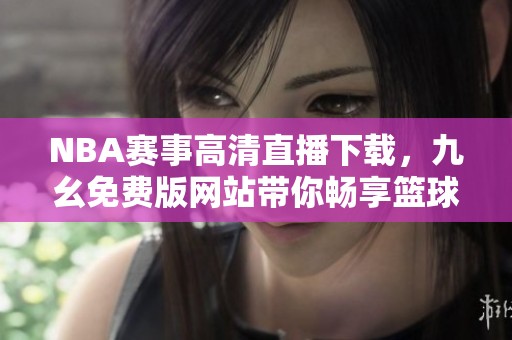 NBA赛事高清直播下载，九幺免费版网站带你畅享篮球盛宴