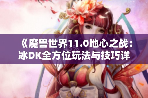 《魔兽世界11.0地心之战：冰DK全方位玩法与技巧详解》