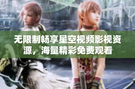 无限制畅享星空视频影视资源，海量精彩免费观看