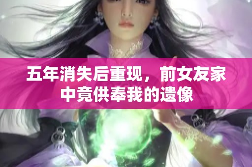 五年消失后重现，前女友家中竟供奉我的遗像