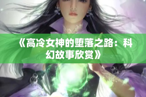 《高冷女神的堕落之路：科幻故事欣赏》