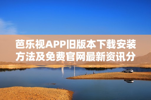 芭乐视APP旧版本下载安装方法及免费官网最新资讯分享