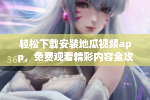 轻松下载安装地瓜视频app，免费观看精彩内容全攻略