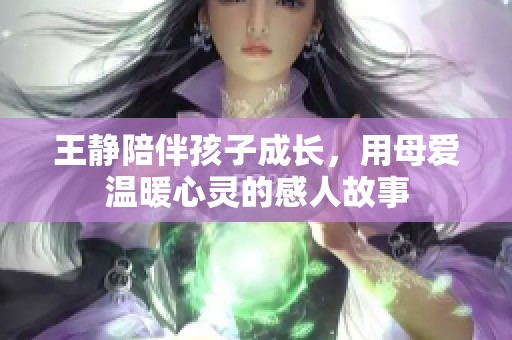 王静陪伴孩子成长，用母爱温暖心灵的感人故事