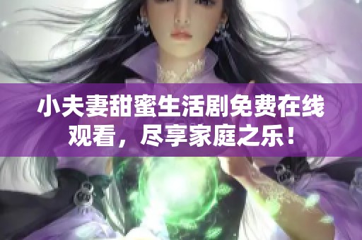 小夫妻甜蜜生活剧免费在线观看，尽享家庭之乐！