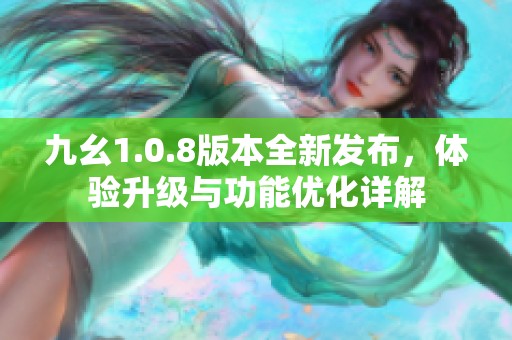 九幺1.0.8版本全新发布，体验升级与功能优化详解