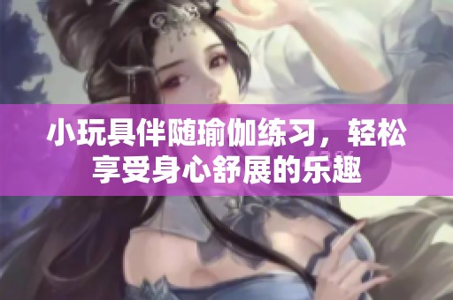 小玩具伴随瑜伽练习，轻松享受身心舒展的乐趣