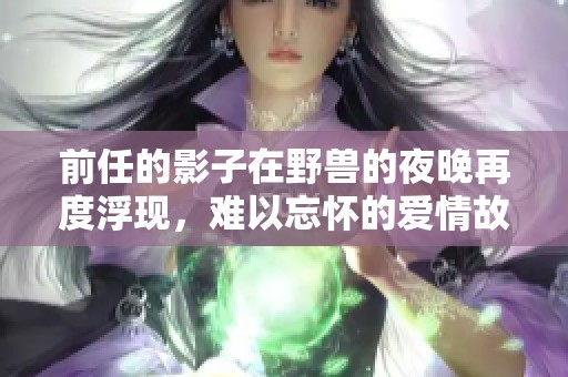 前任的影子在野兽的夜晚再度浮现，难以忘怀的爱情故事