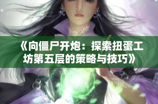 《向僵尸开炮：探索扭蛋工坊第五层的策略与技巧》