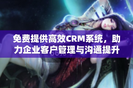 免费提供高效CRM系统，助力企业客户管理与沟通提升