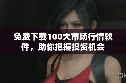 免费下载100大市场行情软件，助你把握投资机会