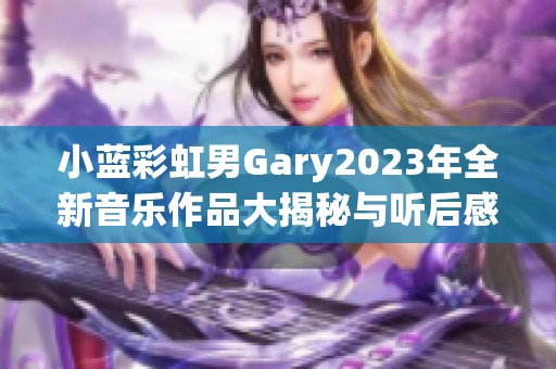 小蓝彩虹男Gary2023年全新音乐作品大揭秘与听后感受