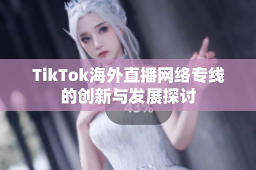 TikTok海外直播网络专线的创新与发展探讨