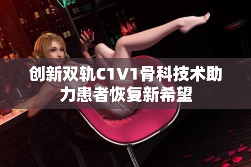 创新双轨C1V1骨科技术助力患者恢复新希望