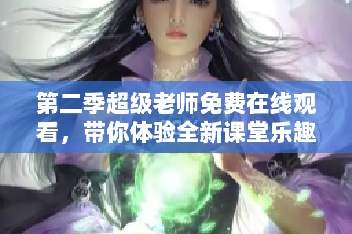 第二季超级老师免费在线观看，带你体验全新课堂乐趣与成长