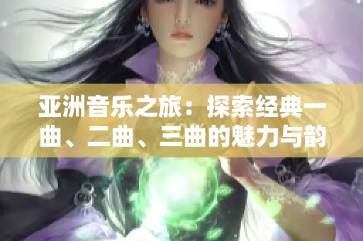 亚洲音乐之旅：探索经典一曲、二曲、三曲的魅力与韵味