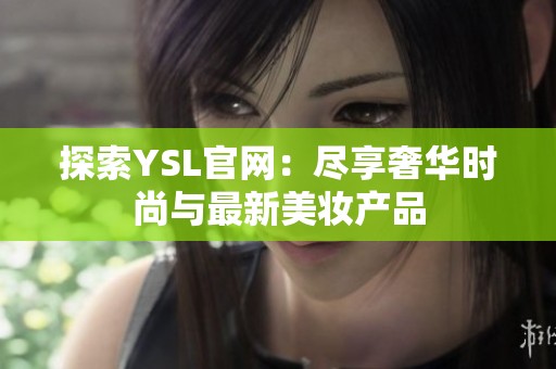 探索YSL官网：尽享奢华时尚与最新美妆产品