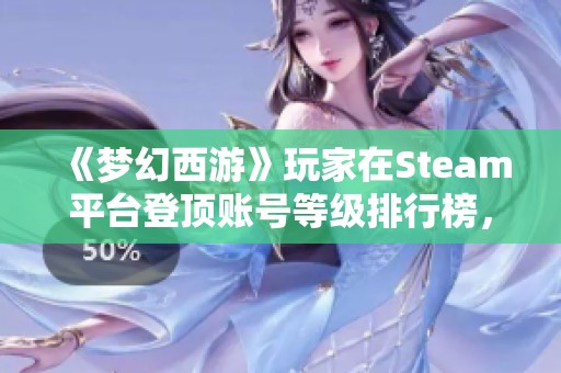 《梦幻西游》玩家在Steam平台登顶账号等级排行榜，成为焦点！