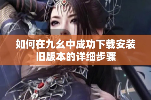 如何在九幺中成功下载安装旧版本的详细步骤