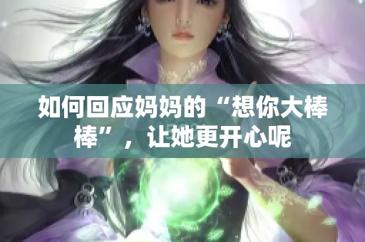 如何回应妈妈的“想你大棒棒”，让她更开心呢