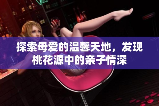 探索母爱的温馨天地，发现桃花源中的亲子情深