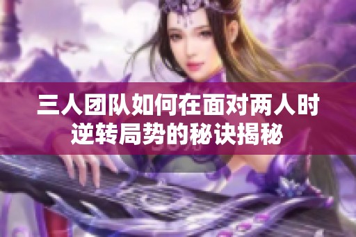 三人团队如何在面对两人时逆转局势的秘诀揭秘