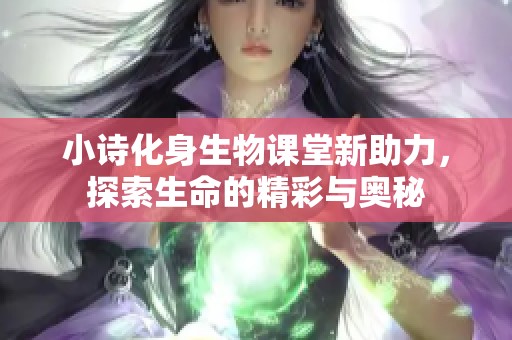 小诗化身生物课堂新助力，探索生命的精彩与奥秘