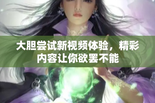 大胆尝试新视频体验，精彩内容让你欲罢不能