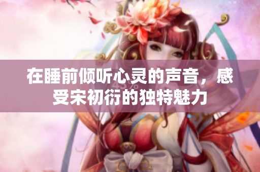 在睡前倾听心灵的声音，感受宋初衍的独特魅力