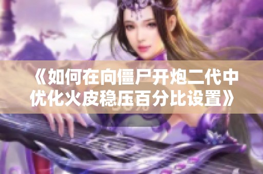 《如何在向僵尸开炮二代中优化火皮稳压百分比设置》