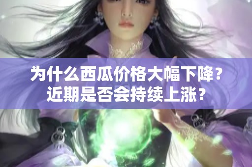 为什么西瓜价格大幅下降？近期是否会持续上涨？