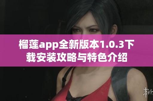 榴莲app全新版本1.0.3下载安装攻略与特色介绍