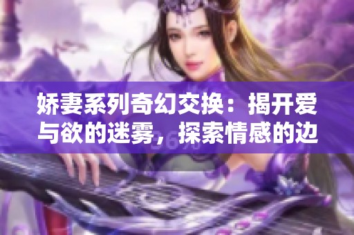 娇妻系列奇幻交换：揭开爱与欲的迷雾，探索情感的边界与深度