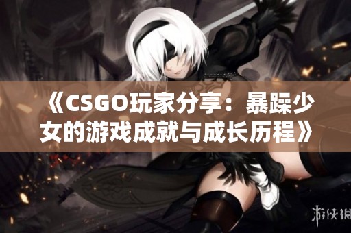 《CSGO玩家分享：暴躁少女的游戏成就与成长历程》