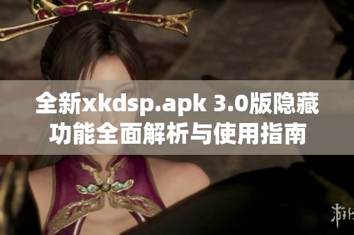 全新xkdsp.apk 3.0版隐藏功能全面解析与使用指南