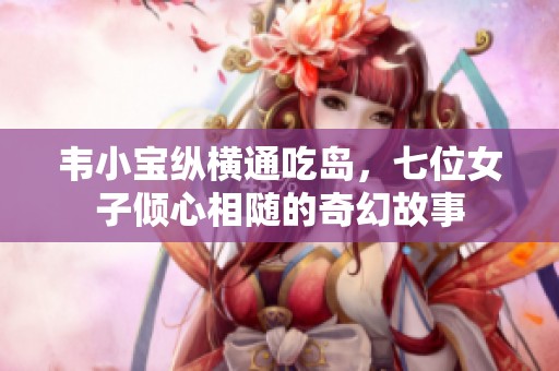韦小宝纵横通吃岛，七位女子倾心相随的奇幻故事