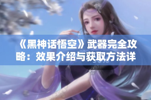 《黑神话悟空》武器完全攻略：效果介绍与获取方法详解