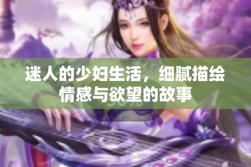 迷人的少妇生活，细腻描绘情感与欲望的故事