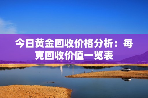 今日黄金回收价格分析：每克回收价值一览表