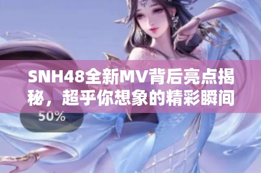 SNH48全新MV背后亮点揭秘，超乎你想象的精彩瞬间