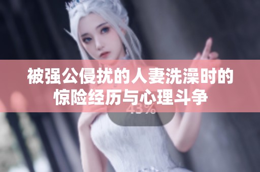 被强公侵扰的人妻洗澡时的惊险经历与心理斗争