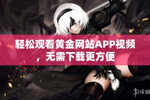 轻松观看黄金网站APP视频，无需下载更方便