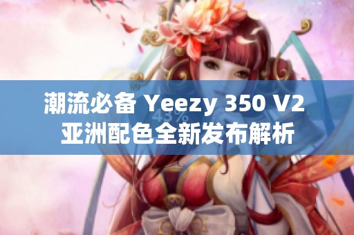 潮流必备 Yeezy 350 V2 亚洲配色全新发布解析